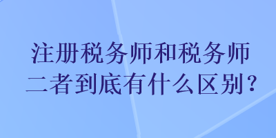 注冊稅務(wù)師和稅務(wù)師二者到底有什么區(qū)別？