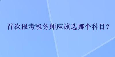 首次報考稅務師應該選哪個科目？