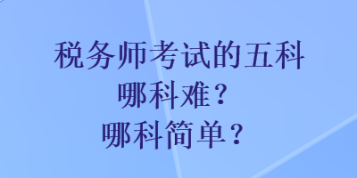 稅務(wù)師考試的五科哪科難？哪科簡單？