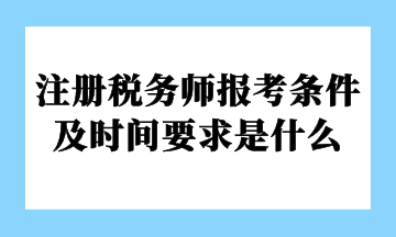 注冊(cè)稅務(wù)師報(bào)考條件及時(shí)間要求是什么