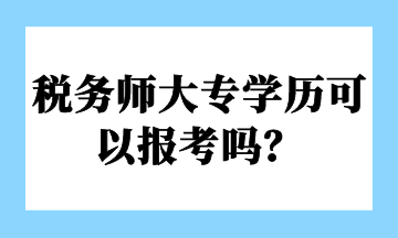 稅務(wù)師大專學(xué)歷可以報(bào)考嗎？