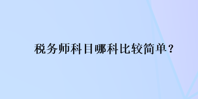 稅務(wù)師科目哪科比較簡單？