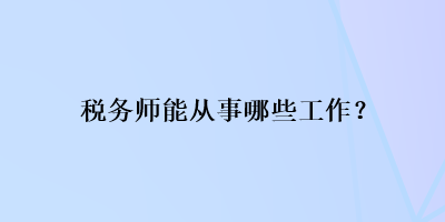 稅務(wù)師能從事哪些工作？