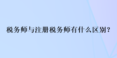 稅務(wù)師與注冊稅務(wù)師有什么區(qū)別？