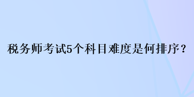 稅務(wù)師考試5個(gè)科目難度是何排序？