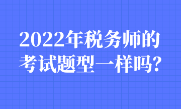 2022年稅務(wù)師的考試題型一樣嗎？