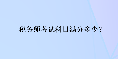 稅務(wù)師考試科目滿分多少？