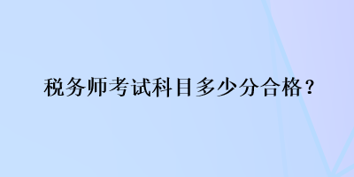 稅務(wù)師考試科目多少分合格？