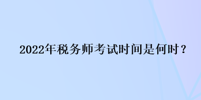 2022年稅務(wù)師考試時(shí)間是何時(shí)？