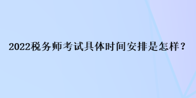 2022稅務(wù)師考試具體時(shí)間安排是怎樣？