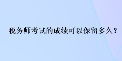 稅務(wù)師考試的成績可以保留多久？