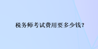 稅務(wù)師考試費(fèi)用要多少錢(qián)？