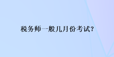 稅務(wù)師一般幾月份考試？