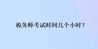 稅務(wù)師考試時(shí)間幾個(gè)小時(shí)？