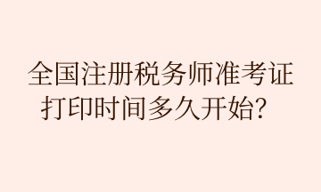 全國注冊稅務(wù)師準(zhǔn)考證 打印時間多久開始？