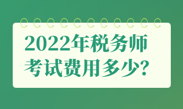 2022年稅務(wù)師 考試費用多少？