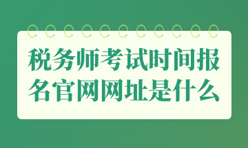 稅務(wù)師考試時間報名官網(wǎng)網(wǎng)址是什么