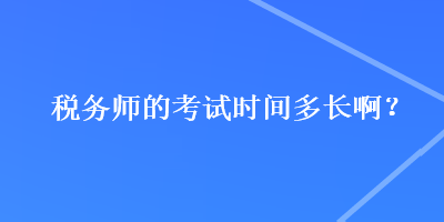 稅務(wù)師的考試時(shí)間多長(zhǎng)??？