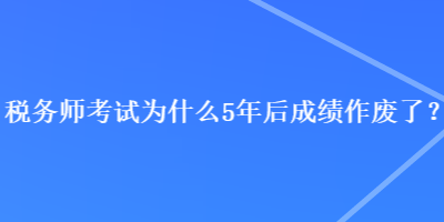 稅務(wù)師考試為什么5年后成績作廢了？