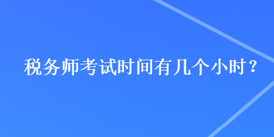 稅務(wù)師考試時(shí)間有幾個(gè)小時(shí)？