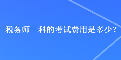 稅務(wù)師一科的考試費(fèi)用是多少？