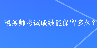 稅務(wù)師考試成績(jī)能保留多久？