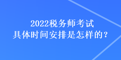 2022稅務(wù)師考試具體時(shí)間安排是怎樣的？