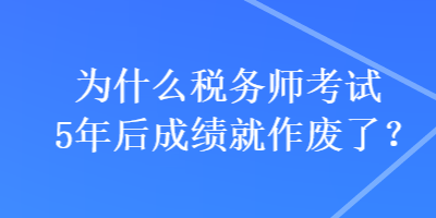 為什么稅務(wù)師考試5年后成績就作廢了？