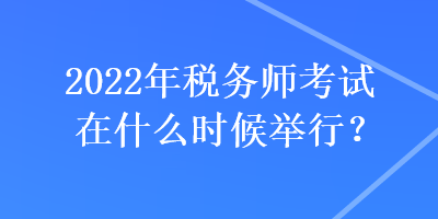 2022年稅務師考試在什么時候舉行？