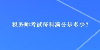 稅務(wù)師考試每科滿分是多少？