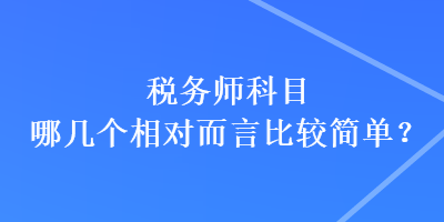 稅務(wù)師科目哪幾個(gè)相對(duì)而言比較簡(jiǎn)單？