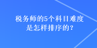 稅務師的5個科目難度是怎樣排序的？