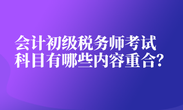 會(huì)計(jì)初級(jí)稅務(wù)師考試科目有哪些內(nèi)容重合？