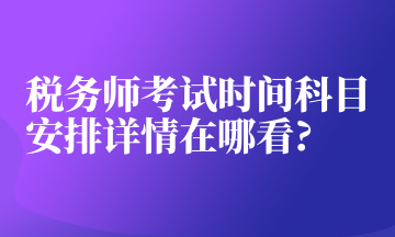 稅務師考試時間科目安排詳情在哪看_