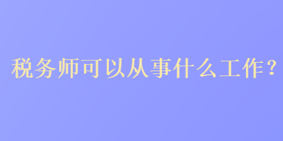 稅務師可以從事什么工作？