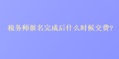 稅務師報名完成后什么時候交費？