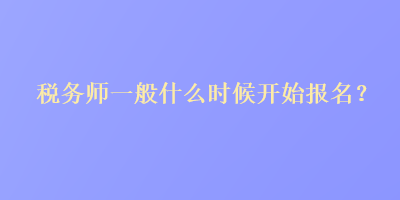 稅務(wù)師一般什么時(shí)候開始報(bào)名？