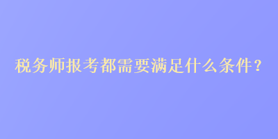 稅務師報考都需要滿足什么條件？