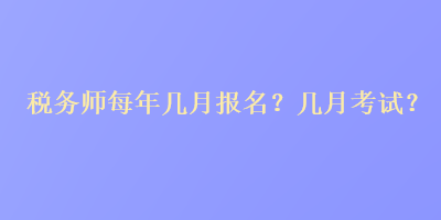 稅務(wù)師每年幾月報(bào)名？幾月考試？