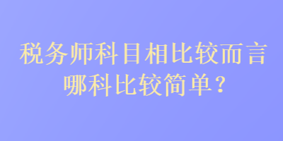 稅務(wù)師科目相比較而言哪科比較簡(jiǎn)單？