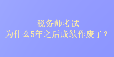 稅務(wù)師考試為什么5年之后成績(jī)作廢了？