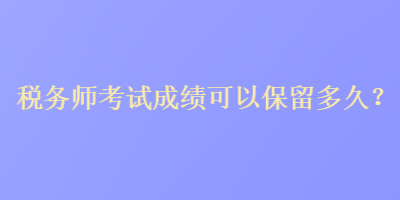 稅務(wù)師考試成績(jī)可以保留多久？