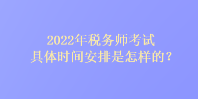 2022年稅務師考試具體時間安排是怎樣的？