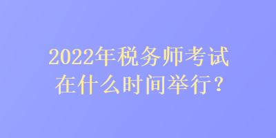 2022年稅務(wù)師考試在什么時(shí)間舉行？