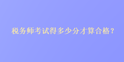 稅務(wù)師考試得多少分才算合格？