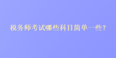 稅務(wù)師考試哪些科目簡單一些？