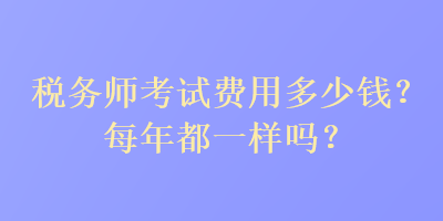 稅務(wù)師考試費(fèi)用多少錢？每年都一樣嗎？