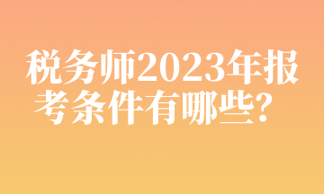 稅務(wù)師2023年報考條件有哪些？