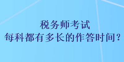 稅務(wù)師考試每科都有多長的作答時間？