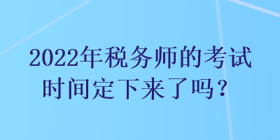 2022年稅務(wù)師的考試時(shí)間定下來了嗎？